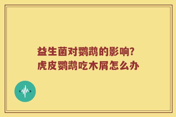 益生菌对鹦鹉的影响？虎皮鹦鹉吃木屑怎么办
