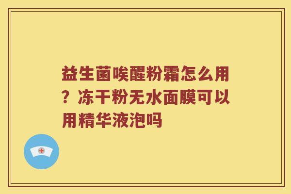 益生菌唉醒粉霜怎么用？冻干粉无水面膜可以用精华液泡吗