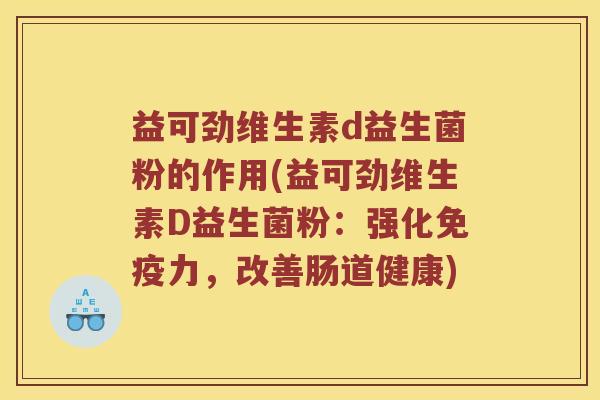 益可劲维生素d益生菌粉的作用(益可劲维生素D益生菌粉：强化免疫力，改善肠道健康)