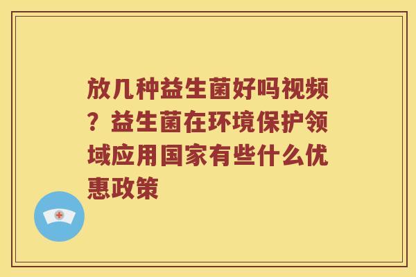 放几种益生菌好吗视频？益生菌在环境保护领域应用国家有些什么优惠政策