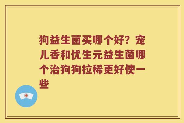 狗益生菌买哪个好？宠儿香和优生元益生菌哪个狗狗拉稀更好使一些