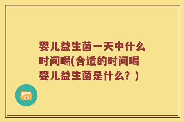 婴儿益生菌一天中什么时间喝(合适的时间喝婴儿益生菌是什么？)