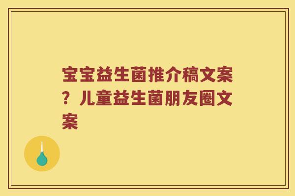 宝宝益生菌推介稿文案？儿童益生菌朋友圈文案