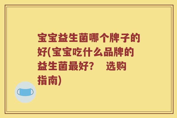 宝宝益生菌哪个牌子的好(宝宝吃什么品牌的益生菌最好？  选购指南)