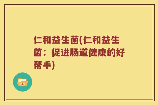 仁和益生菌(仁和益生菌：促进肠道健康的好帮手)