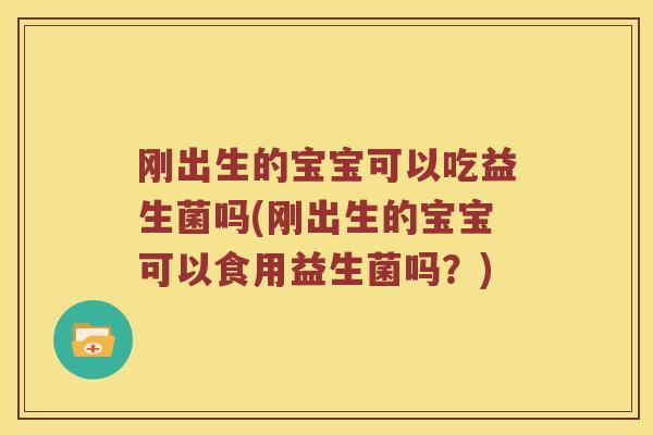 刚出生的宝宝可以吃益生菌吗(刚出生的宝宝可以食用益生菌吗？)