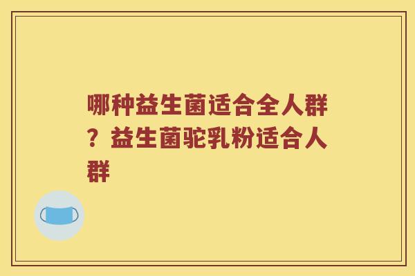 哪种益生菌适合全人群?益生菌驼乳粉适合人群 哪种益生菌适合全人群?益生菌驼乳粉适合人群