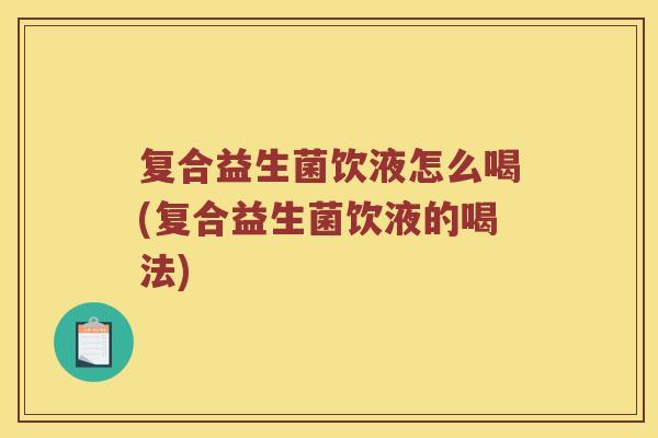 复合益生菌饮液怎么喝(复合益生菌饮液的喝法)