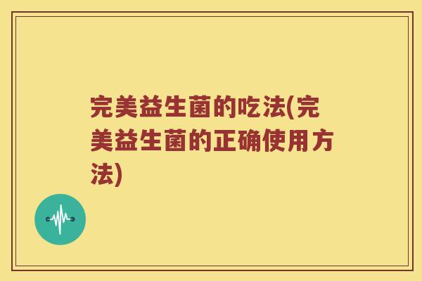 完美益生菌的吃法(完美益生菌的正确使用方法)