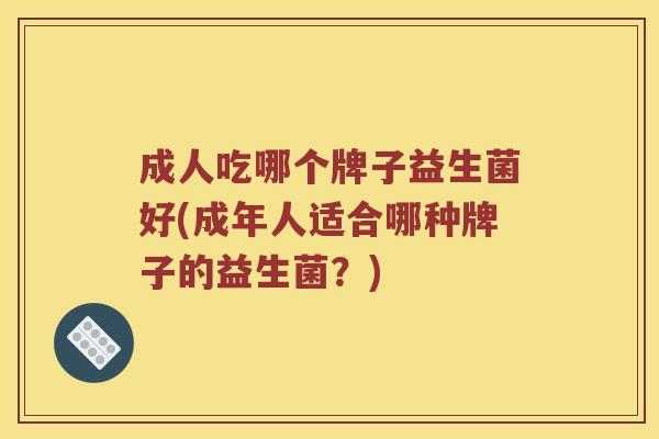 成人吃哪个牌子益生菌好(成年人适合哪种牌子的益生菌？)