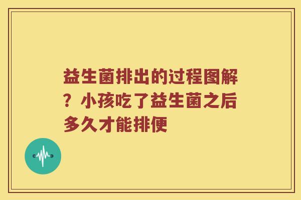 益生菌排出的过程图解？小孩吃了益生菌之后多久才能排便