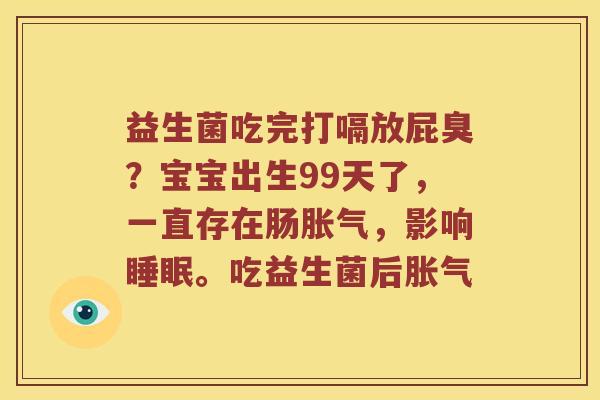 益生菌吃完打嗝放屁臭?宝宝出生99天了,一直存在肠,影响。吃益生菌后 益生菌吃完打嗝放屁臭?宝宝出生99天了,一直存在肠,影响。吃益生菌后