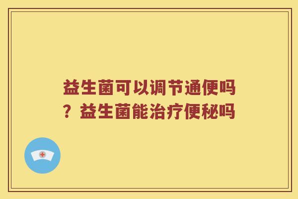 益生菌可以调节通便吗？益生菌能治疗便秘吗