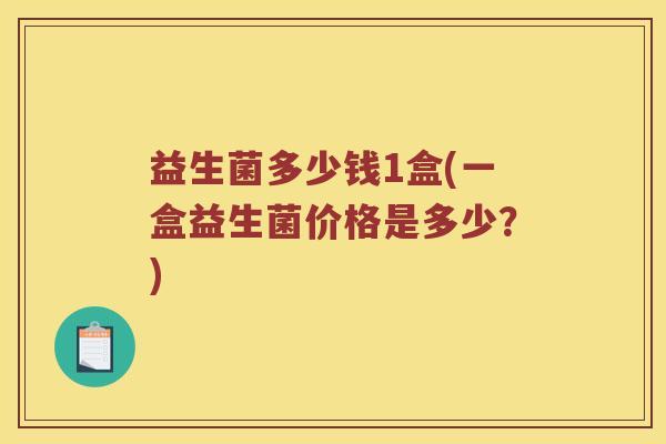 益生菌多少钱1盒(一盒益生菌价格是多少?) 益生菌多少钱1盒(一盒益生菌价格是多少?)