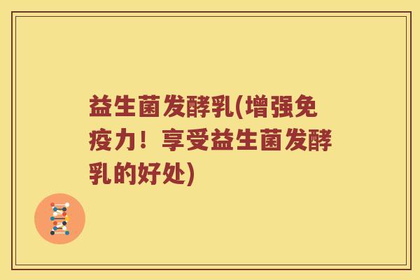 益生菌发酵乳(增强力!享受益生菌发酵乳的好处) 益生菌发酵乳(增强力!享受益生菌发酵乳的好处)