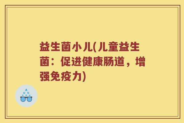益生菌小儿(儿童益生菌：促进健康肠道，增强免疫力)