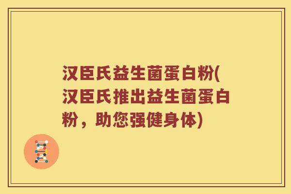 汉臣氏益生菌蛋白粉(汉臣氏推出益生菌蛋白粉，助您强健身体)