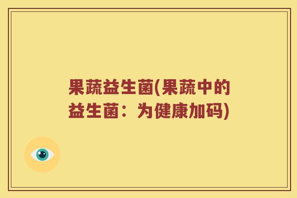果蔬益生菌(果蔬中的益生菌:为健康加码) 果蔬益生菌(果蔬中的益生菌:为健康加码)