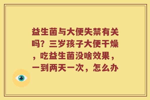 益生菌与大便失禁有关吗？三岁孩子大便干燥，吃益生菌没啥效果，一到两天一次，怎么办