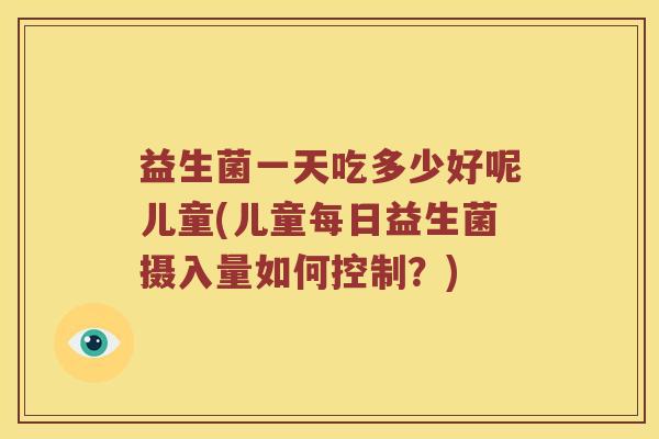 益生菌一天吃多少好呢儿童(儿童每日益生菌摄入量如何控制？)