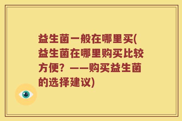 益生菌一般在哪里买(益生菌在哪里购买比较方便？——购买益生菌的选择建议)