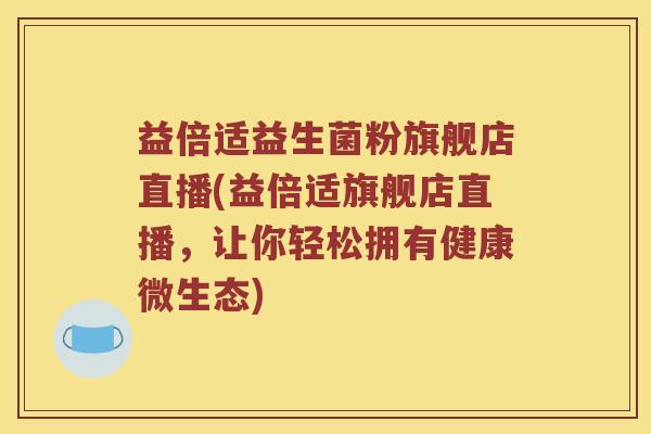 益倍适益生菌粉旗舰店直播(益倍适旗舰店直播，让你轻松拥有健康微生态)