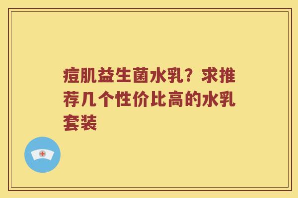 痘肌益生菌水乳？求推荐几个性价比高的水乳套装