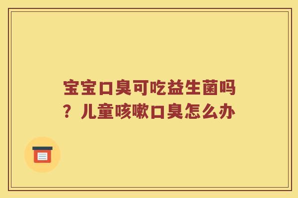 宝宝口臭可吃益生菌吗？儿童咳嗽口臭怎么办