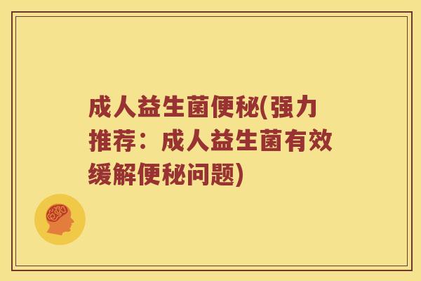 成人益生菌便秘(强力推荐：成人益生菌有效缓解便秘问题)