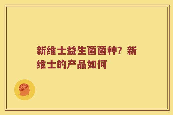 新维士益生菌菌种？新维士的产品如何