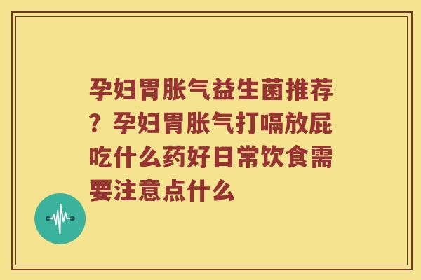 孕妇胃益生菌推荐？孕妇胃打嗝放屁吃什么药好日常饮食需要注意点什么