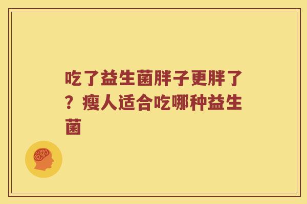 吃了益生菌胖子更胖了？瘦人适合吃哪种益生菌