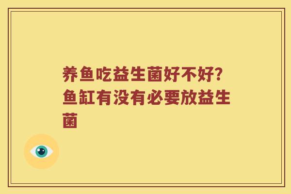养鱼吃益生菌好不好?鱼缸有没有必要放益生菌 养鱼吃益生菌好不好?鱼缸有没有必要放益生菌