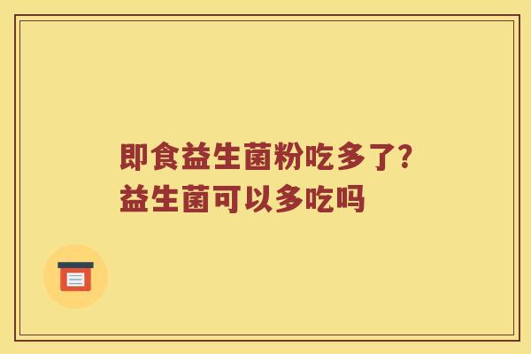 即食益生菌粉吃多了？益生菌可以多吃吗
