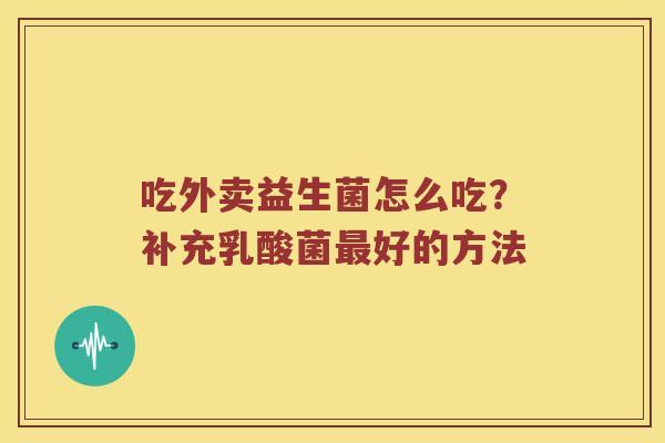 吃外卖益生菌怎么吃？补充乳酸菌最好的方法