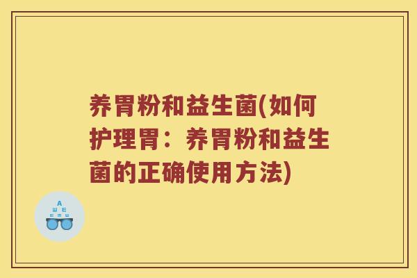 养胃粉和益生菌(如何护理胃:养胃粉和益生菌的正确使用方法) 养胃粉和益生菌(如何护理胃:养胃粉和益生菌的正确使用方法)