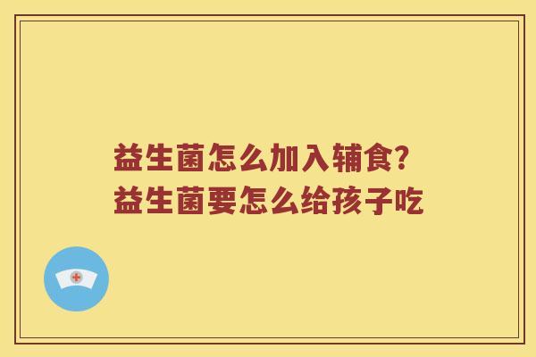 益生菌怎么加入辅食？益生菌要怎么给孩子吃