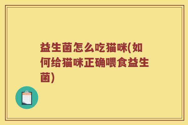 益生菌怎么吃猫咪(如何给猫咪正确喂食益生菌) 益生菌怎么吃猫咪(如何给猫咪正确喂食益生菌)