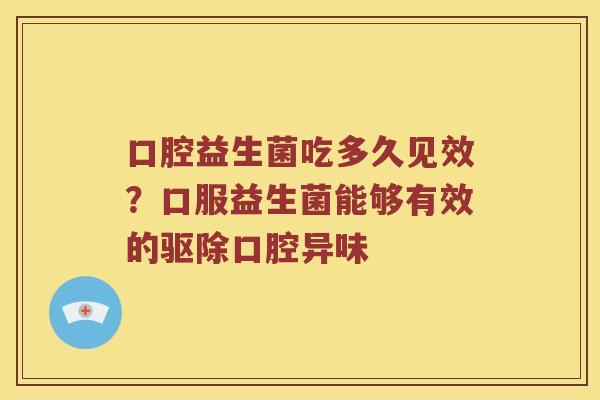 口腔益生菌吃多久见效？口服益生菌能够有效的驱除口腔异味