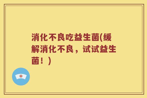 吃益生菌(缓解,试试益生菌!) 吃益生菌(缓解,试试益生菌!)