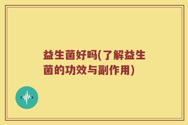 益生菌好吗(了解益生菌的功效与副作用)