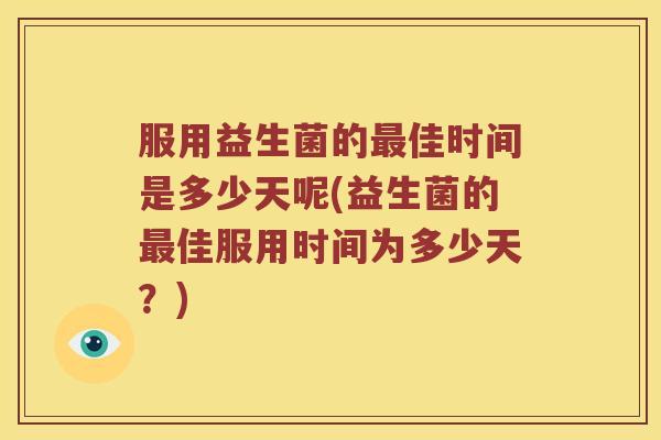 服用益生菌的佳时间是多少天呢(益生菌的佳服用时间为多少天?) 服用益生菌的佳时间是多少天呢(益生菌的佳服用时间为多少天?)