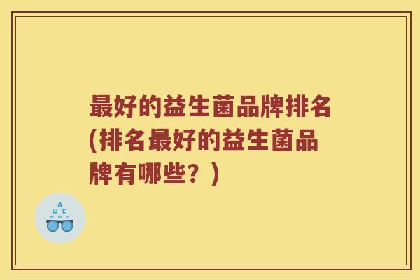 最好的益生菌品牌排名(排名最好的益生菌品牌有哪些？)