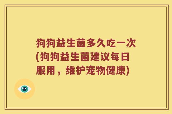 狗狗益生菌多久吃一次(狗狗益生菌建议每日服用,维护宠物健康) 狗狗益生菌多久吃一次(狗狗益生菌建议每日服用,维护宠物健康)