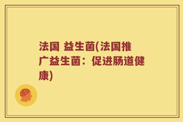 法国 益生菌(法国推广益生菌:促进肠道健康) 法国 益生菌(法国推广益生菌:促进肠道健康)