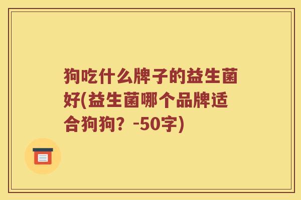 狗吃什么牌子的益生菌好(益生菌哪个品牌适合狗狗?-50字) 狗吃什么牌子的益生菌好(益生菌哪个品牌适合狗狗?-50字)