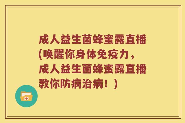 成人益生菌蜂蜜露直播(唤醒你身体免疫力，成人益生菌蜂蜜露直播教你防病治病！)