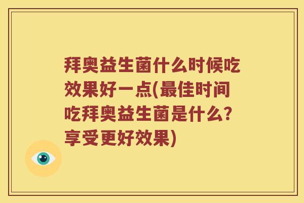拜奥益生菌什么时候吃效果好一点(最佳时间吃拜奥益生菌是什么？享受更好效果)