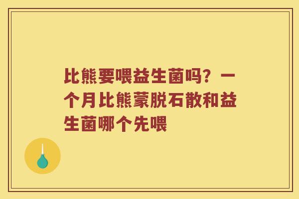比熊要喂益生菌吗？一个月比熊蒙脱石散和益生菌哪个先喂