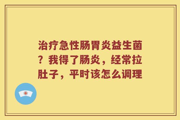 急性肠益生菌？我得了，经常拉肚子，平时该怎么调理